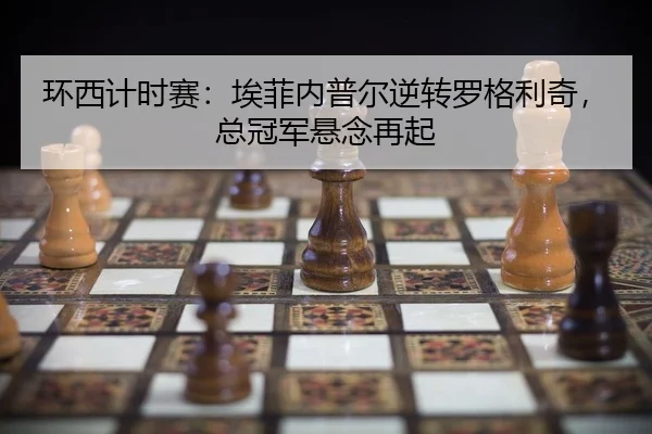 环西计时赛：埃菲内普尔逆转罗格利奇，总冠军悬念再起