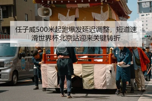 任子威500米起跑爆发延迟调整，短道速滑世界杯北京站迎来关键转折
