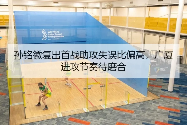 孙铭徽复出首战助攻失误比偏高，广厦进攻节奏待磨合